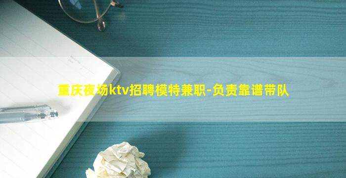 重庆夜场ktv招聘模特兼职-负责靠谱带队